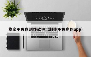 伊春稳定小程序制作软件（制作小程序的app）