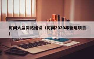 伊春河间大型网站建设（河间2020年新建项目）
