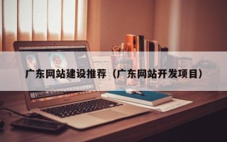 伊春广东网站建设推荐（广东网站开发项目）
