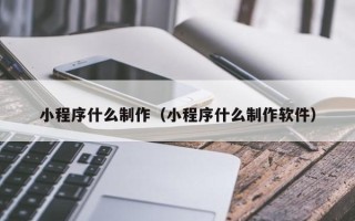 伊春小程序什么制作（小程序什么制作软件）