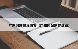 伊春广东网站建设博客（广州网站制作建设）