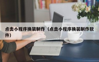 伊春点击小程序换装制作（点击小程序换装制作软件）