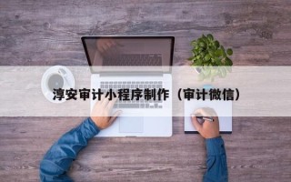 伊春淳安审计小程序制作（审计微信）