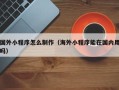伊春国外小程序怎么制作（海外小程序能在国内用吗）