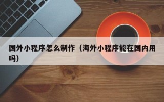 伊春国外小程序怎么制作（海外小程序能在国内用吗）