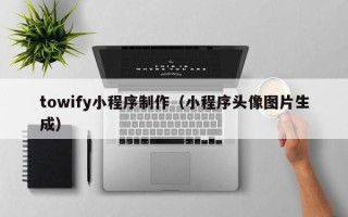 伊春towify小程序制作（小程序头像图片生成）
