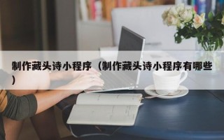 伊春制作藏头诗小程序（制作藏头诗小程序有哪些）