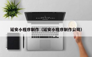 伊春延安小程序制作（延安小程序制作公司）