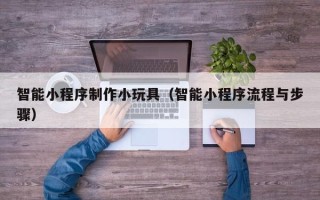 伊春智能小程序制作小玩具（智能小程序流程与步骤）
