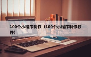 伊春100个小程序制作（100个小程序制作软件）